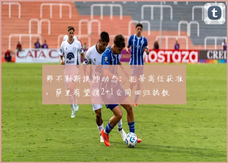 那不勒斯换帅动态：孔蒂离任获准，萨里有望携2+1合同回归执教