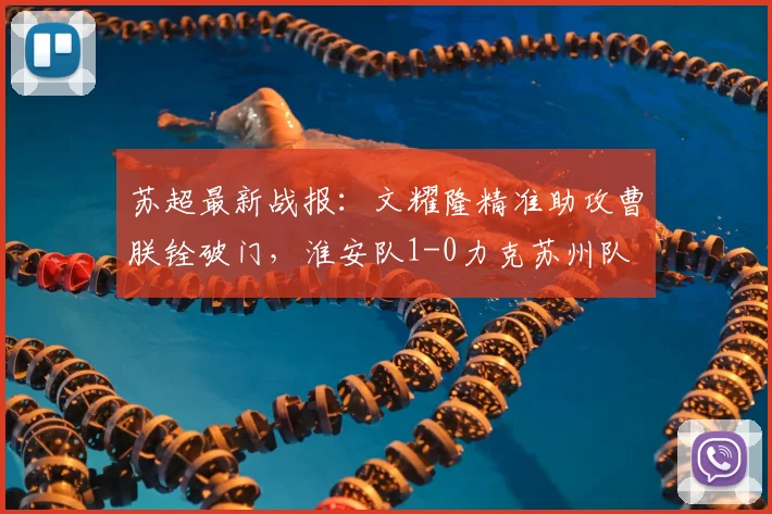 苏超最新战报：文耀隆精准助攻曹朕铨破门，淮安队1-0力克苏州队