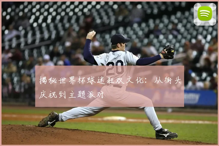 揭秘世界杯球迷狂欢文化：从街头庆祝到主题派对