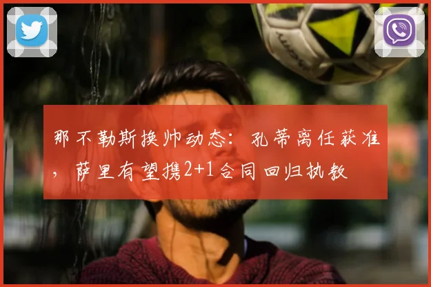 那不勒斯换帅动态:孔蒂离任获准,萨里有望携2+1合同回归执教