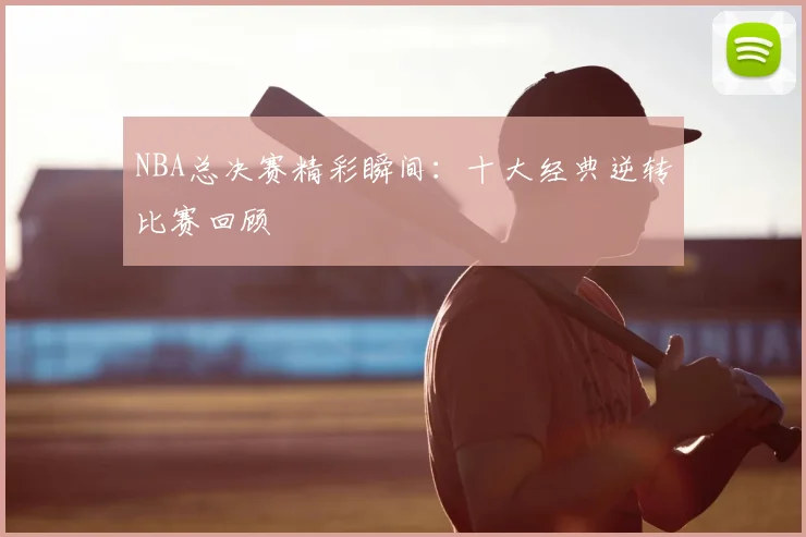 NBA总决赛精彩瞬间：十大经典逆转比赛回顾