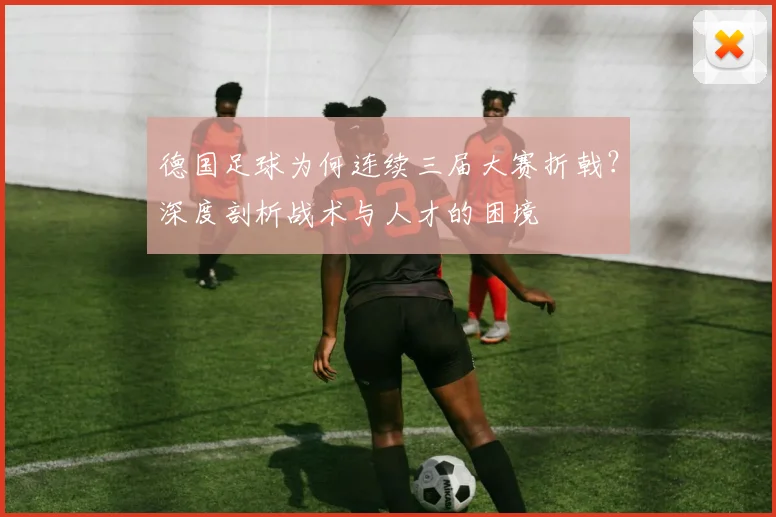 德国足球为何连续三届大赛折戟?深度剖析战术与人才的困境