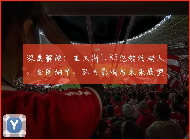 深度解读：里夫斯1.85亿续约湖人，合同细节、队内影响与未来展望