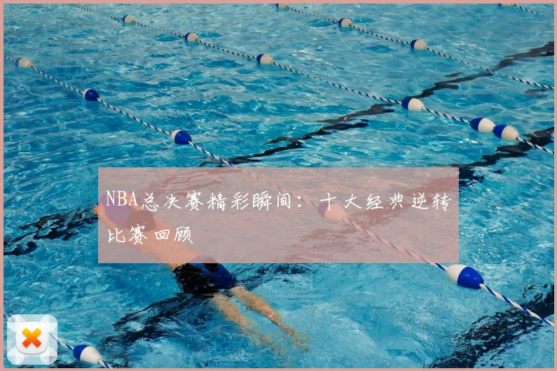 NBA总决赛精彩瞬间:十大经典逆转比赛回顾