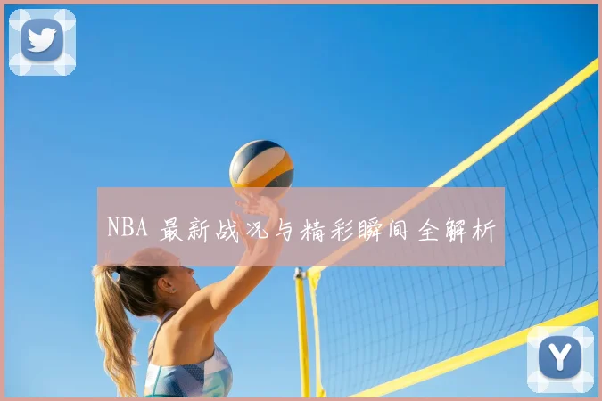 NBA 最新战况与精彩瞬间全解析