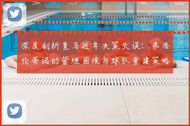 深度剖析皇马近年决策失误：弗洛伦蒂诺的管理困境与球队重建策略