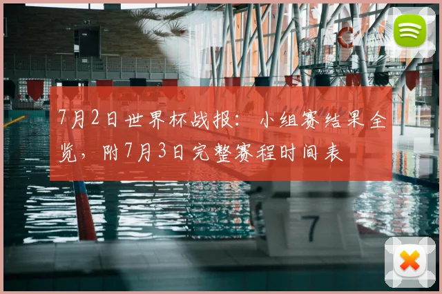 7月2日世界杯战报:小组赛结果全览,附7月3日完整赛程时间表
